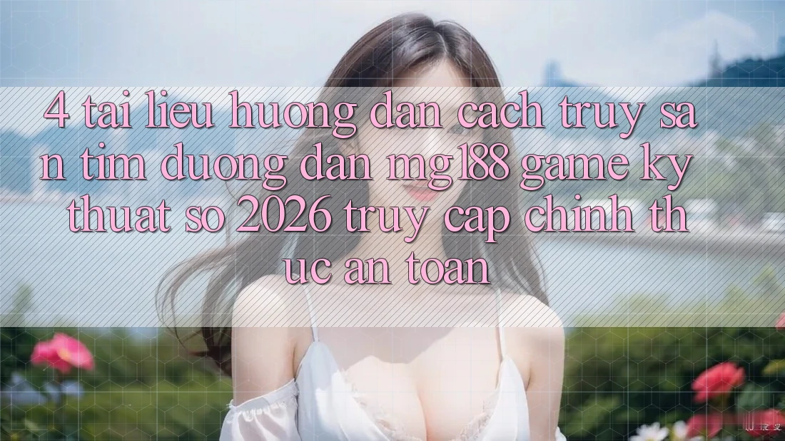 4. Tài liệu hướng dẫn Cách Truy săn tìm Đường dẫn mg188 - Game Kỹ Thuật Số 2026 - Truy Cập Chính Thức An Toàn 4. Tài liệu hướng dẫn Cách Truy săn tìm Đường dẫn mg188 - Game Kỹ Thuật Số 2026 - Truy Cập Chính Thức An Toàn