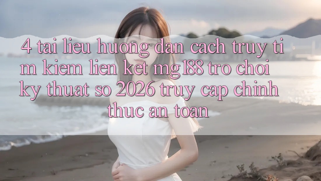 4. Tài liệu hướng dẫn Cách Truy tìm kiếm Liên kết mg188 - Trò chơi Kỹ Thuật Số 2026 - Truy Cập Chính Thức An Toàn 4. Tài liệu hướng dẫn Cách Truy tìm kiếm Liên kết mg188 - Trò chơi Kỹ Thuật Số 2026 - Truy Cập Chính Thức An Toàn