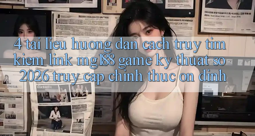 4. Tài liệu hướng dẫn Cách Truy tìm kiếm Link mg188 - Game Kỹ Thuật Số 2026 - Truy Cập Chính Thức Ổn định 4. Tài liệu hướng dẫn Cách Truy tìm kiếm Link mg188 - Game Kỹ Thuật Số 2026 - Truy Cập Chính Thức Ổn định