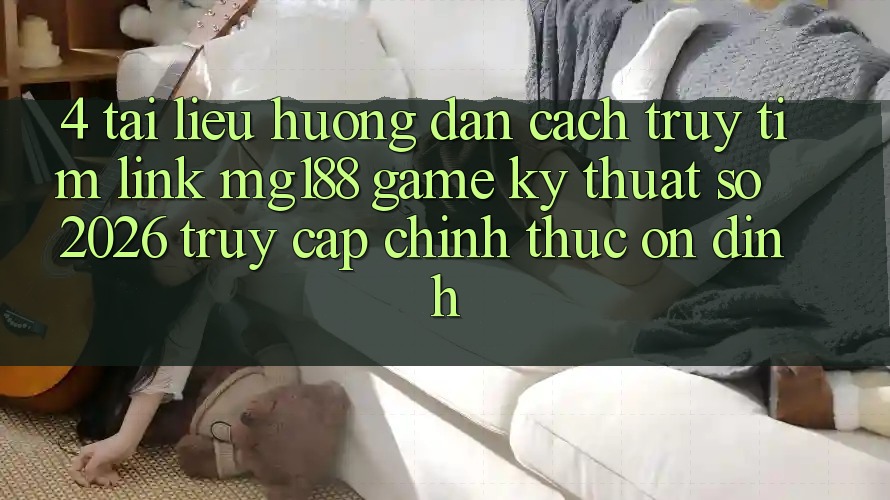 4. Tài liệu hướng dẫn Cách Truy tìm Link mg188 - Game Kỹ Thuật Số 2026 - Truy Cập Chính Thức Ổn định