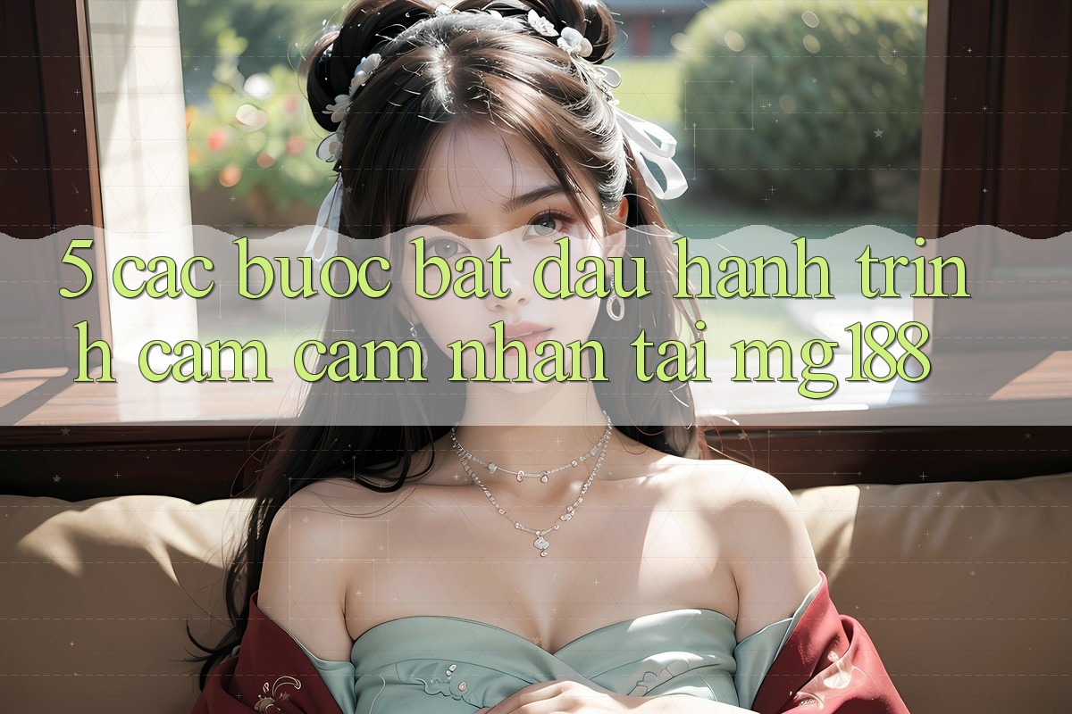 5. Các Bước Bắt Đầu Hành Trình Cảm cảm nhận Tại mg188 5. Các Bước Bắt Đầu Hành Trình Cảm cảm nhận Tại mg188