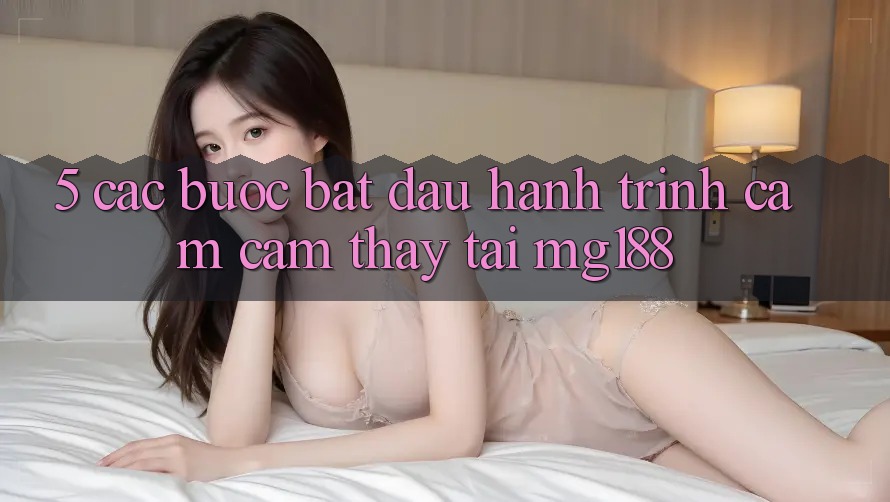 5. Các Bước Bắt Đầu Hành Trình Cảm cảm thấy Tại mg188