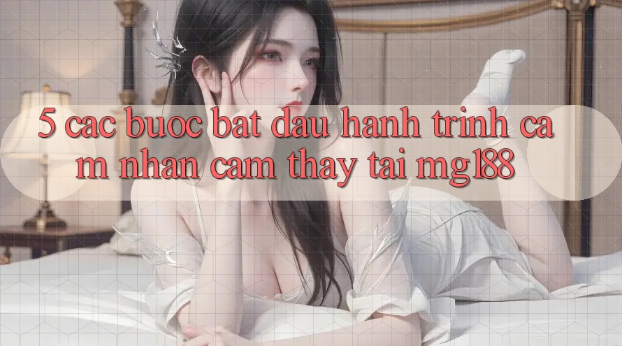 5. Các Bước Bắt Đầu Hành Trình Cảm nhận cảm thấy Tại mg188