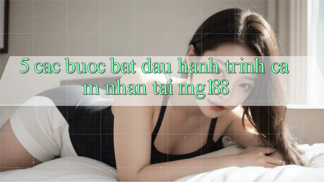 5. Các Bước Bắt Đầu Hành Trình Cảm nhận Tại mg188 5. Các Bước Bắt Đầu Hành Trình Cảm nhận Tại mg188