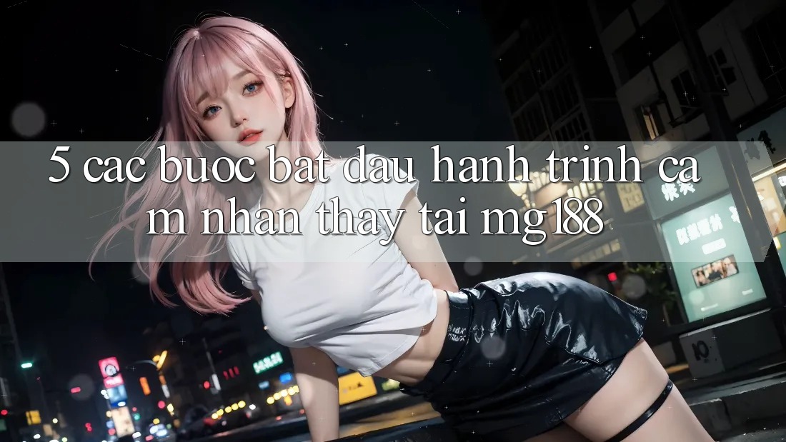 5. Các Bước Bắt Đầu Hành Trình Cảm nhận thấy Tại mg188 5. Các Bước Bắt Đầu Hành Trình Cảm nhận thấy Tại mg188