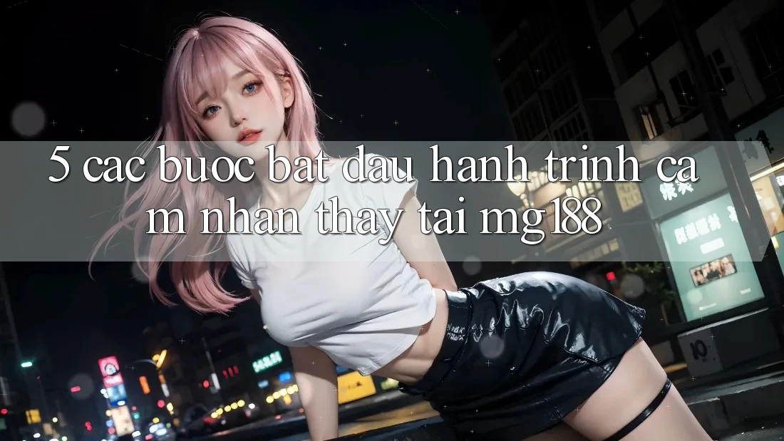 5. Các Bước Bắt Đầu Hành Trình Cảm nhận thấy Tại mg188