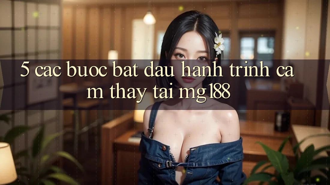 5. Các Bước Bắt Đầu Hành Trình Cảm thấy Tại mg188 5. Các Bước Bắt Đầu Hành Trình Cảm thấy Tại mg188