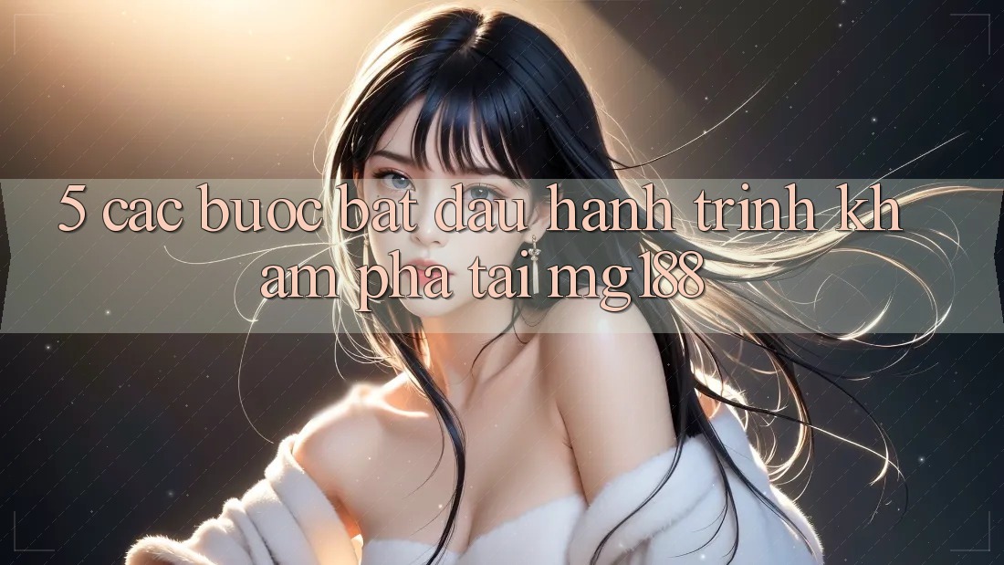 5. Các Bước Bắt Đầu Hành Trình Khám phá Tại mg188 5. Các Bước Bắt Đầu Hành Trình Khám phá Tại mg188