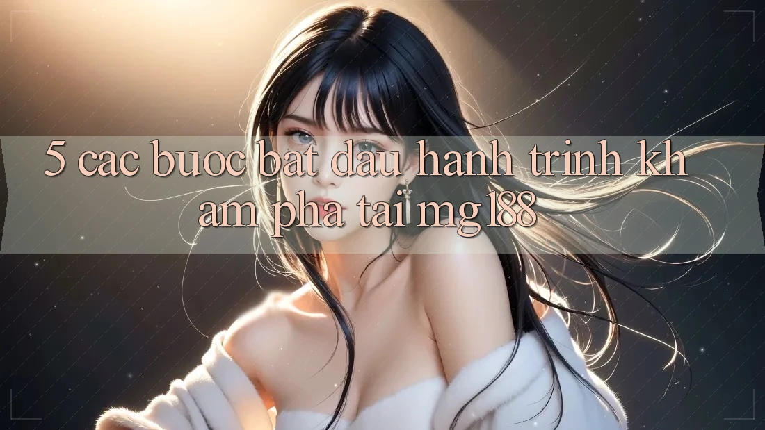 5. Các Bước Bắt Đầu Hành Trình Khám phá Tại mg188 5. Các Bước Bắt Đầu Hành Trình Khám phá Tại mg188