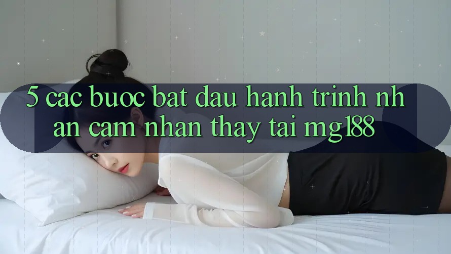 5. Các bước Bắt Đầu Hành Trình Nhận cảm nhận thấy Tại mg188