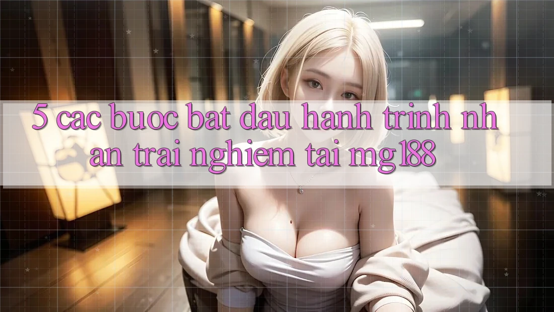 5. Các bước Bắt Đầu Hành Trình Nhận trải nghiệm Tại mg188 5. Các bước Bắt Đầu Hành Trình Nhận trải nghiệm Tại mg188