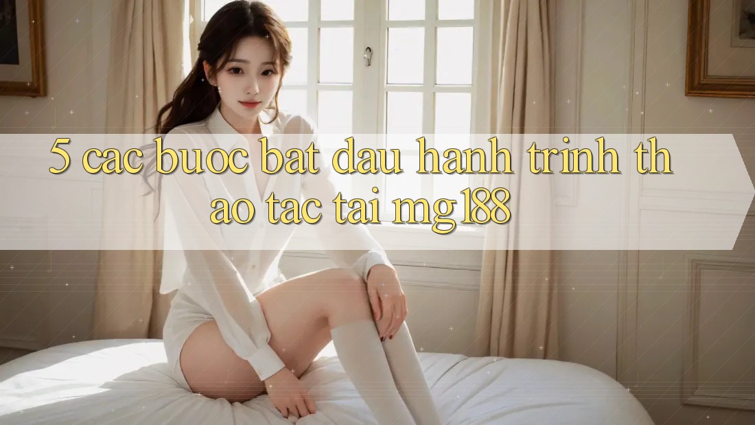 5. Các Bước Bắt Đầu Hành Trình Thao tác Tại mg188 5. Các Bước Bắt Đầu Hành Trình Thao tác Tại mg188