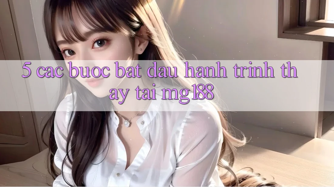 5. Các Bước Bắt Đầu Hành Trình Thấy Tại mg188 5. Các Bước Bắt Đầu Hành Trình Thấy Tại mg188