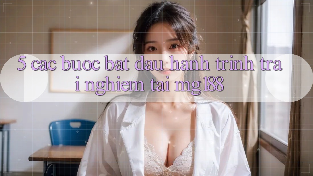 5. Các Bước Bắt Đầu Hành Trình Trải Nghiệm Tại mg188 5. Các Bước Bắt Đầu Hành Trình Trải Nghiệm Tại mg188