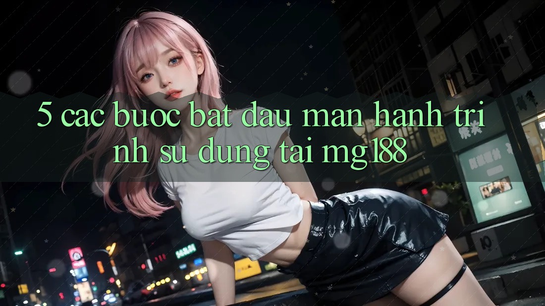 5. Các Bước Bắt đầu màn Hành Trình Sử dụng Tại mg188 5. Các Bước Bắt đầu màn Hành Trình Sử dụng Tại mg188