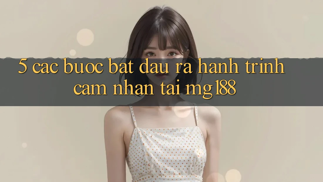 5. Các Bước Bắt đầu ra Hành Trình Cảm nhận Tại mg188 5. Các Bước Bắt đầu ra Hành Trình Cảm nhận Tại mg188
