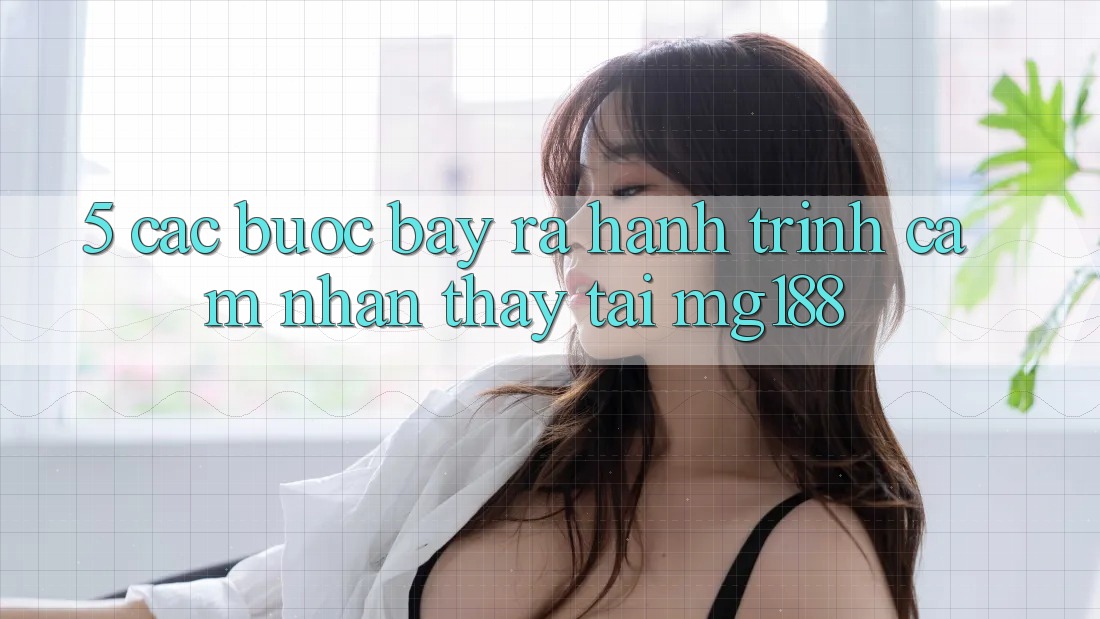 5. Các Bước Bày ra Hành Trình Cảm nhận thấy Tại mg188