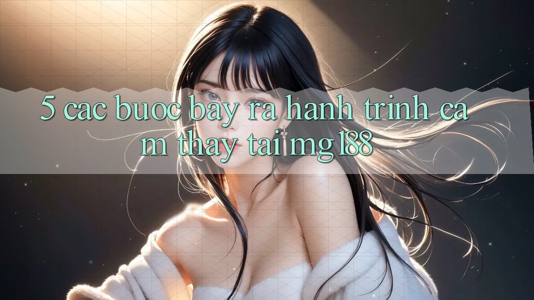 5. Các Bước Bày ra Hành Trình Cảm thấy Tại mg188 5. Các Bước Bày ra Hành Trình Cảm thấy Tại mg188