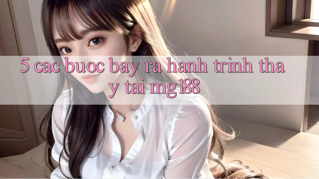 5. Các Bước Bày ra Hành Trình Thấy Tại mg188 5. Các Bước Bày ra Hành Trình Thấy Tại mg188