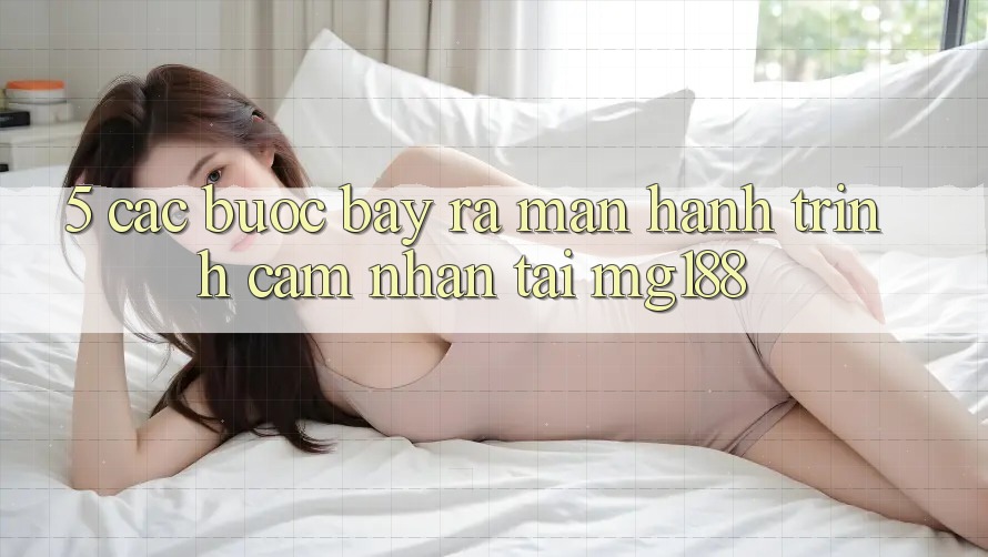 5. Các Bước Bày ra màn Hành Trình Cảm nhận Tại mg188 5. Các Bước Bày ra màn Hành Trình Cảm nhận Tại mg188