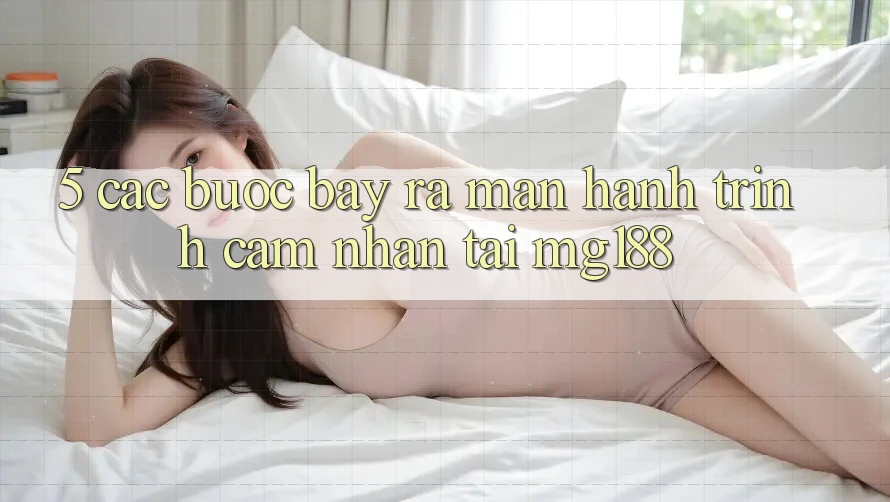 5. Các Bước Bày ra màn Hành Trình Cảm nhận Tại mg188 5. Các Bước Bày ra màn Hành Trình Cảm nhận Tại mg188