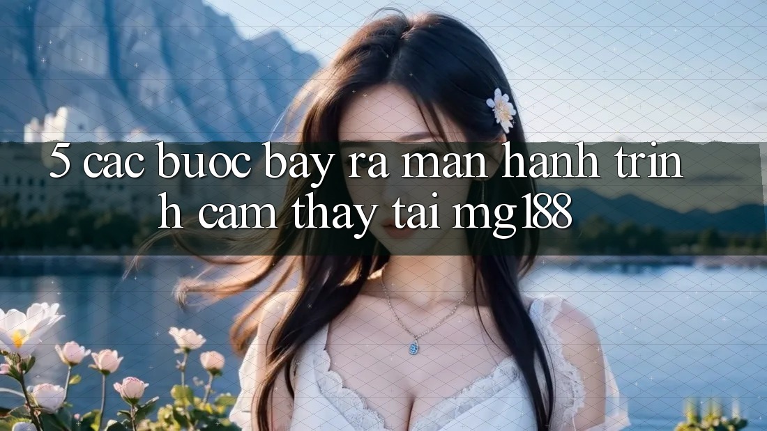 5. Các Bước Bày ra màn Hành Trình Cảm thấy Tại mg188 5. Các Bước Bày ra màn Hành Trình Cảm thấy Tại mg188