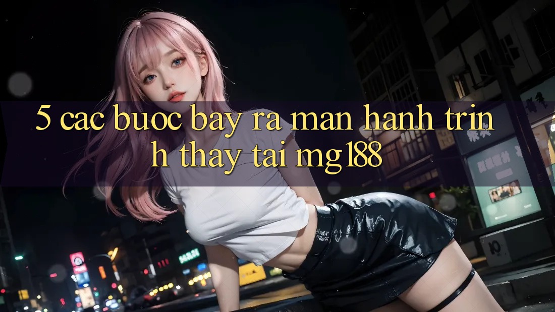 5. Các Bước Bày ra màn Hành Trình Thấy Tại mg188 5. Các Bước Bày ra màn Hành Trình Thấy Tại mg188