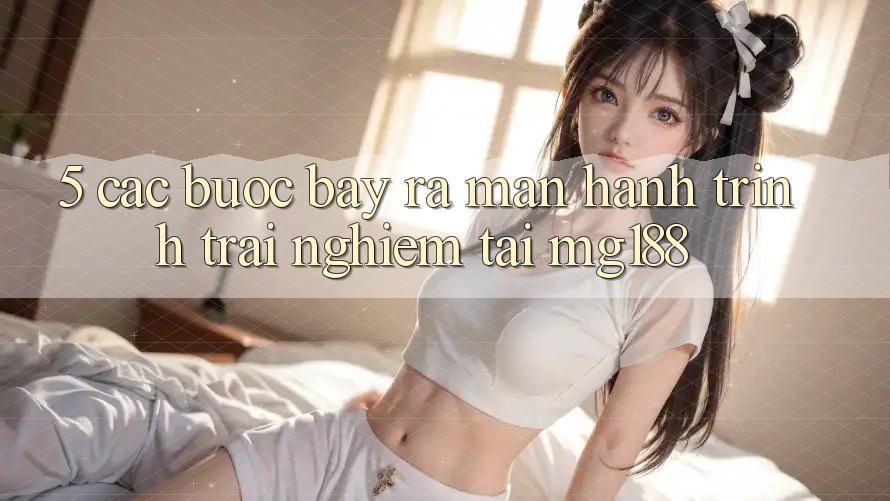 5. Các Bước Bày ra màn Hành Trình Trải Nghiệm Tại mg188
