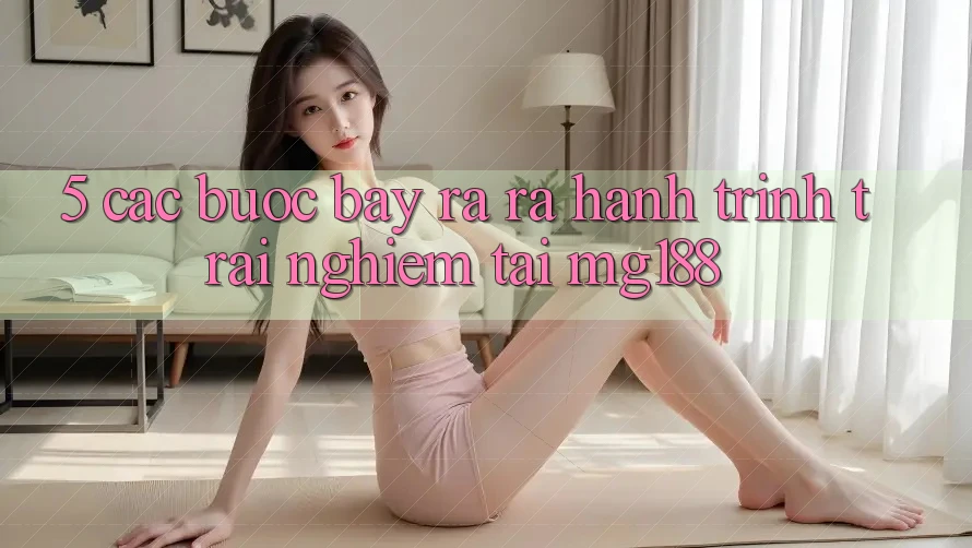 5. Các Bước Bày ra ra Hành Trình Trải Nghiệm Tại mg188 5. Các Bước Bày ra ra Hành Trình Trải Nghiệm Tại mg188