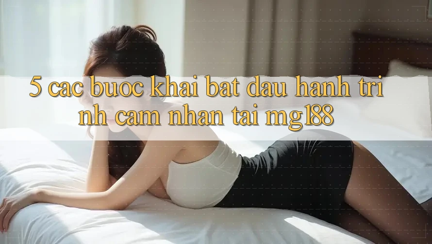 5. Các Bước Khai bắt đầu Hành Trình Cảm nhận Tại mg188 5. Các Bước Khai bắt đầu Hành Trình Cảm nhận Tại mg188