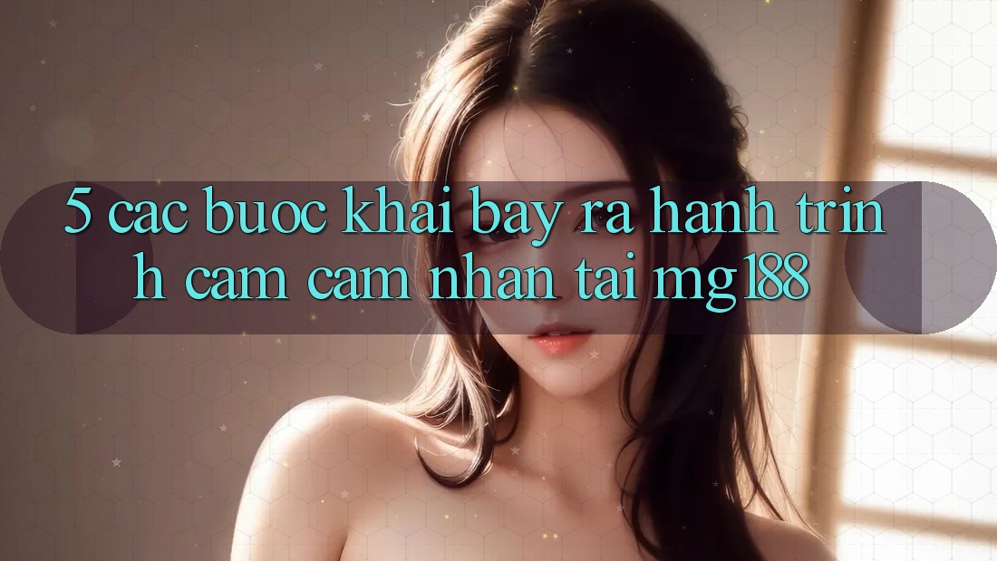 5. Các Bước Khai bày ra Hành Trình Cảm cảm nhận Tại mg188 5. Các Bước Khai bày ra Hành Trình Cảm cảm nhận Tại mg188