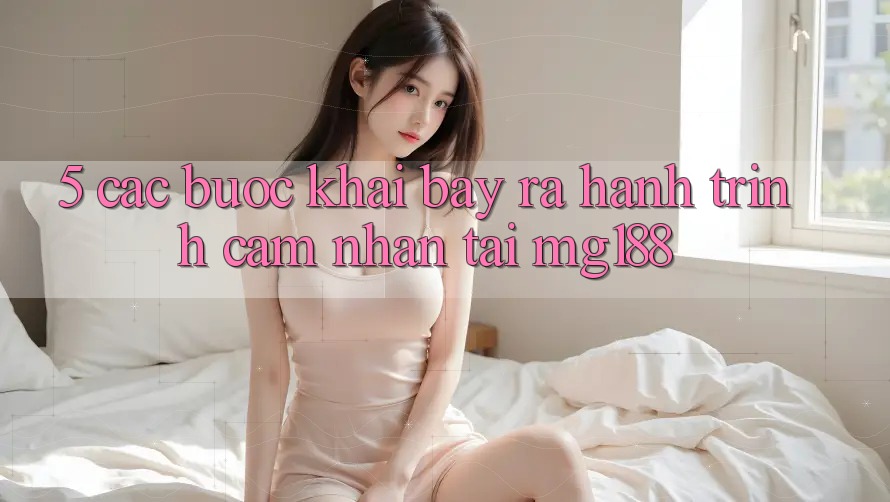 5. Các Bước Khai bày ra Hành Trình Cảm nhận Tại mg188 5. Các Bước Khai bày ra Hành Trình Cảm nhận Tại mg188