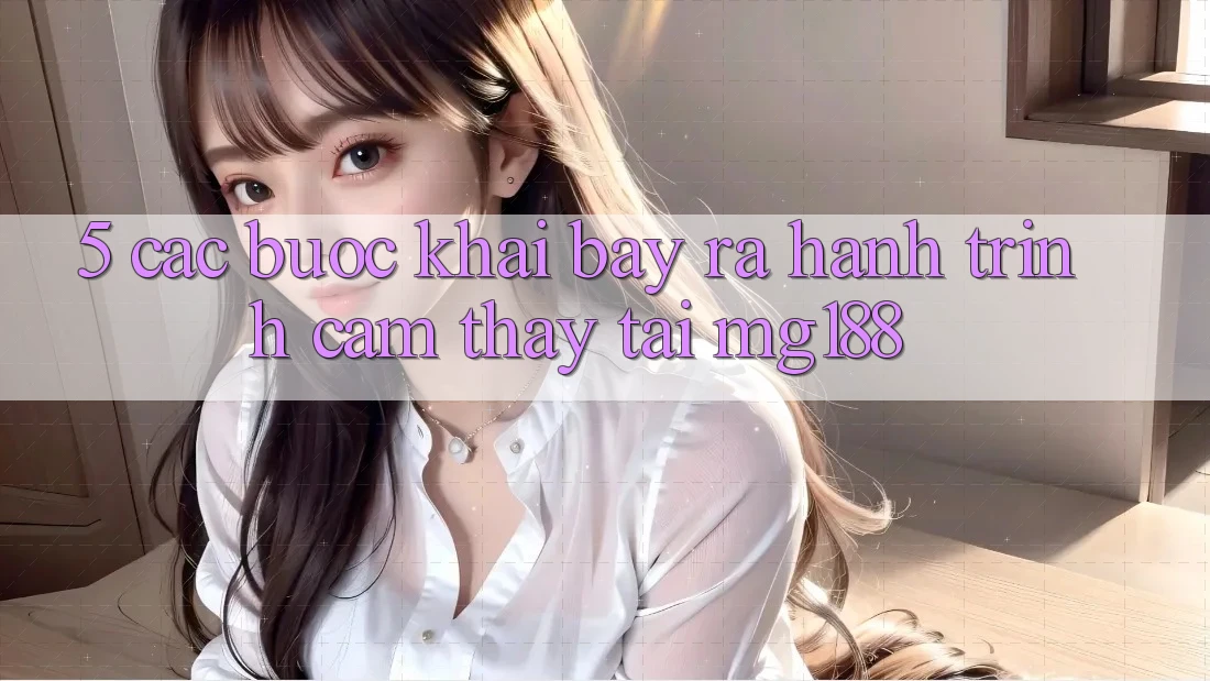 5. Các Bước Khai bày ra Hành Trình Cảm thấy Tại mg188