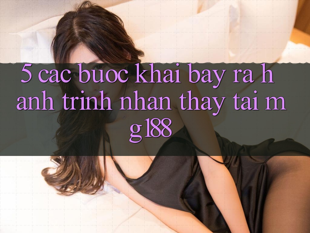 5. Các Bước Khai bày ra Hành Trình Nhận thấy Tại mg188 5. Các Bước Khai bày ra Hành Trình Nhận thấy Tại mg188
