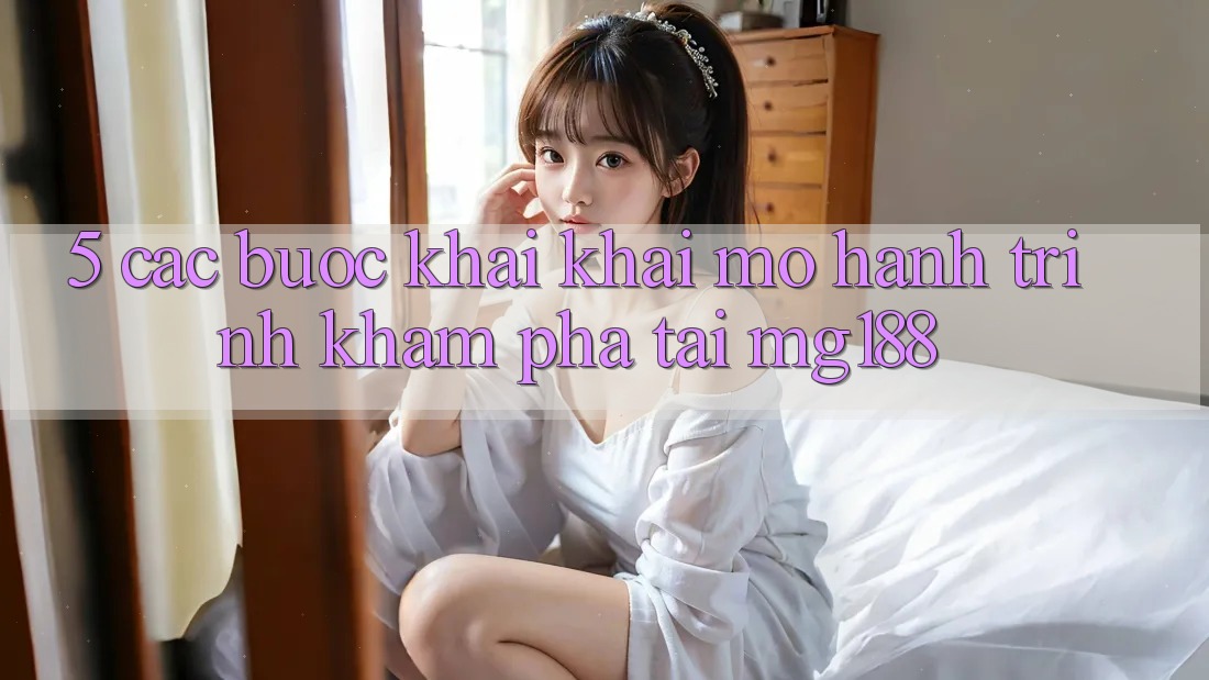 5. Các Bước Khai khai mở Hành Trình Khám phá Tại mg188 5. Các Bước Khai khai mở Hành Trình Khám phá Tại mg188