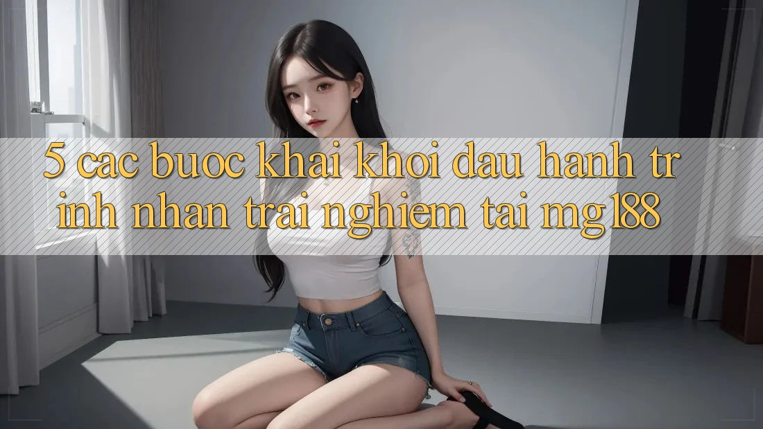5. Các Bước Khai khởi đầu Hành Trình Nhận trải nghiệm Tại mg188 5. Các Bước Khai khởi đầu Hành Trình Nhận trải nghiệm Tại mg188