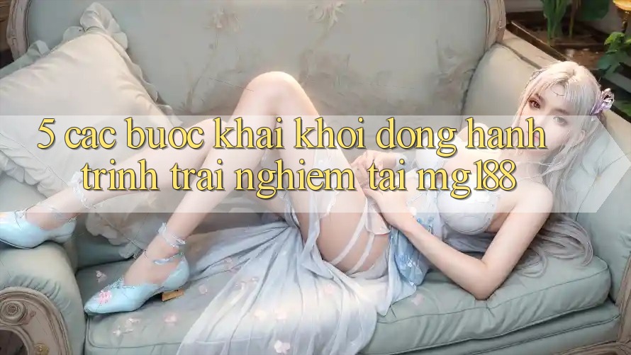 5. Các Bước Khai khởi động Hành Trình Trải nghiệm Tại mg188