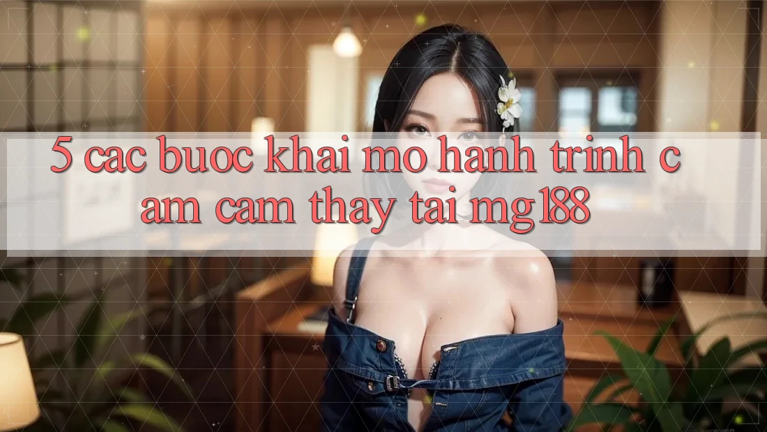 5. Các Bước Khai mở Hành Trình Cảm cảm thấy Tại mg188 5. Các Bước Khai mở Hành Trình Cảm cảm thấy Tại mg188