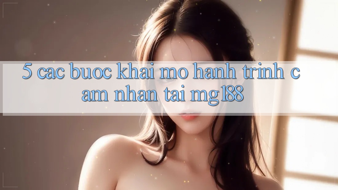 5. Các Bước Khai mở Hành Trình Cảm nhận Tại mg188 5. Các Bước Khai mở Hành Trình Cảm nhận Tại mg188