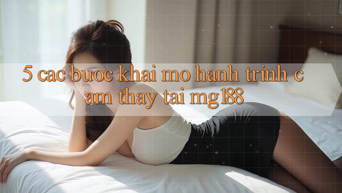 5. Các Bước Khai mở Hành Trình Cảm thấy Tại mg188 5. Các Bước Khai mở Hành Trình Cảm thấy Tại mg188