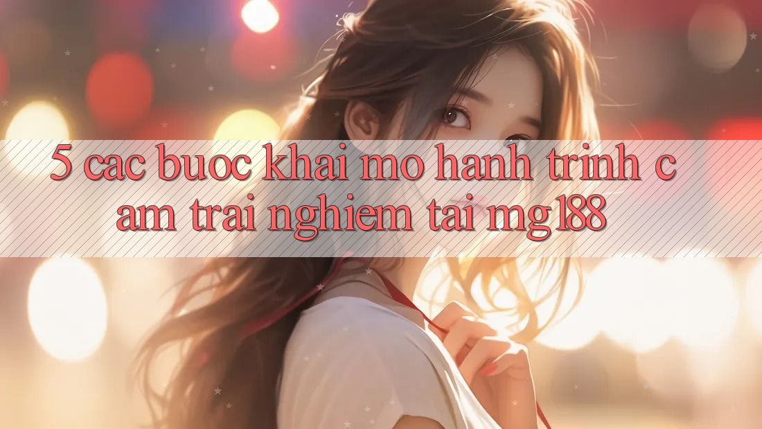 5. Các Bước Khai mở Hành Trình Cảm trải nghiệm Tại mg188 5. Các Bước Khai mở Hành Trình Cảm trải nghiệm Tại mg188