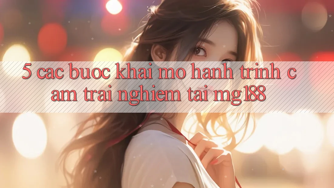 5. Các Bước Khai mở Hành Trình Cảm trải nghiệm Tại mg188 5. Các Bước Khai mở Hành Trình Cảm trải nghiệm Tại mg188
