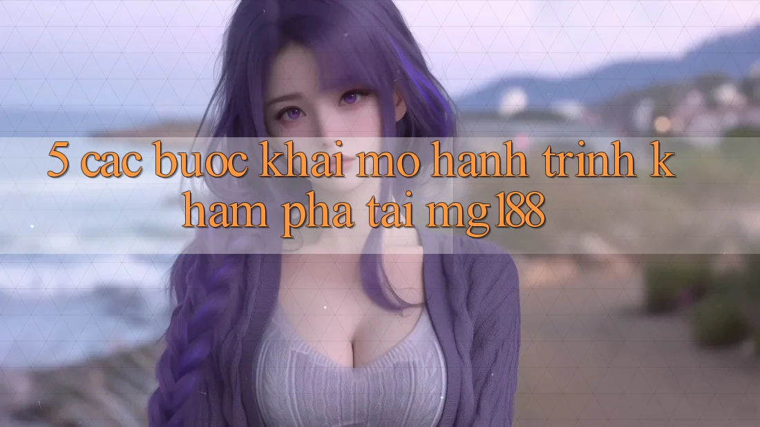 5. Các Bước Khai mở Hành Trình Khám phá Tại mg188 5. Các Bước Khai mở Hành Trình Khám phá Tại mg188