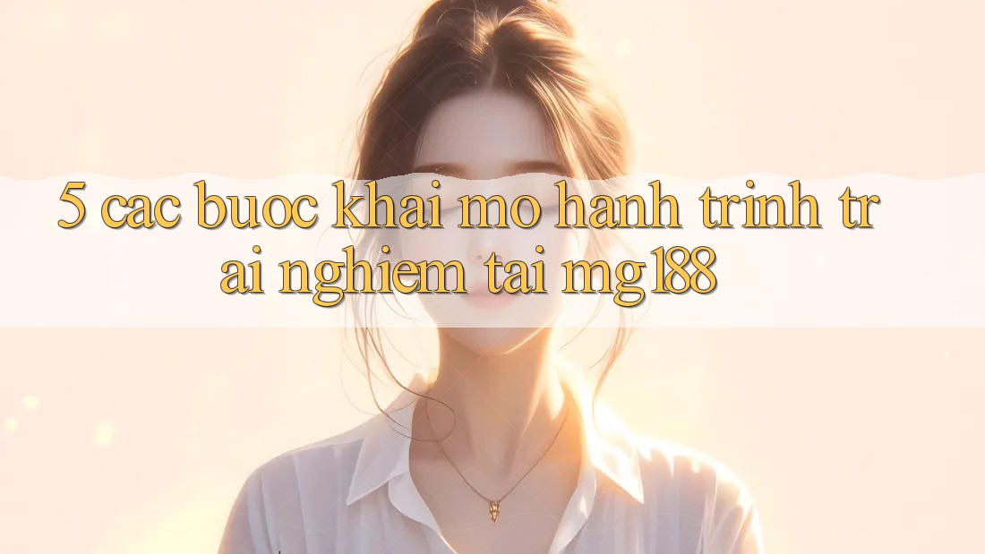 5. Các Bước Khai mở Hành Trình Trải Nghiệm Tại mg188 5. Các Bước Khai mở Hành Trình Trải Nghiệm Tại mg188