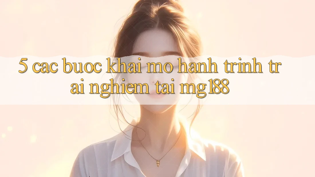 5. Các Bước Khai mở Hành Trình Trải Nghiệm Tại mg188 5. Các Bước Khai mở Hành Trình Trải Nghiệm Tại mg188