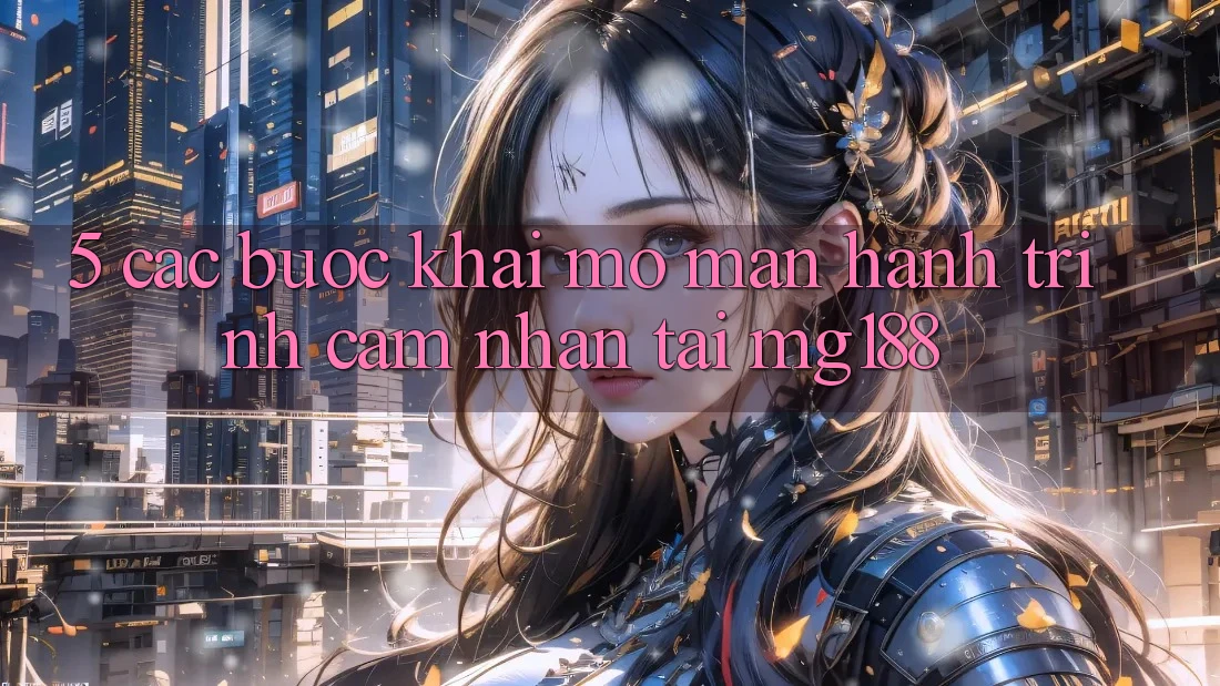5. Các Bước Khai mở màn Hành Trình Cảm nhận Tại mg188 5. Các Bước Khai mở màn Hành Trình Cảm nhận Tại mg188