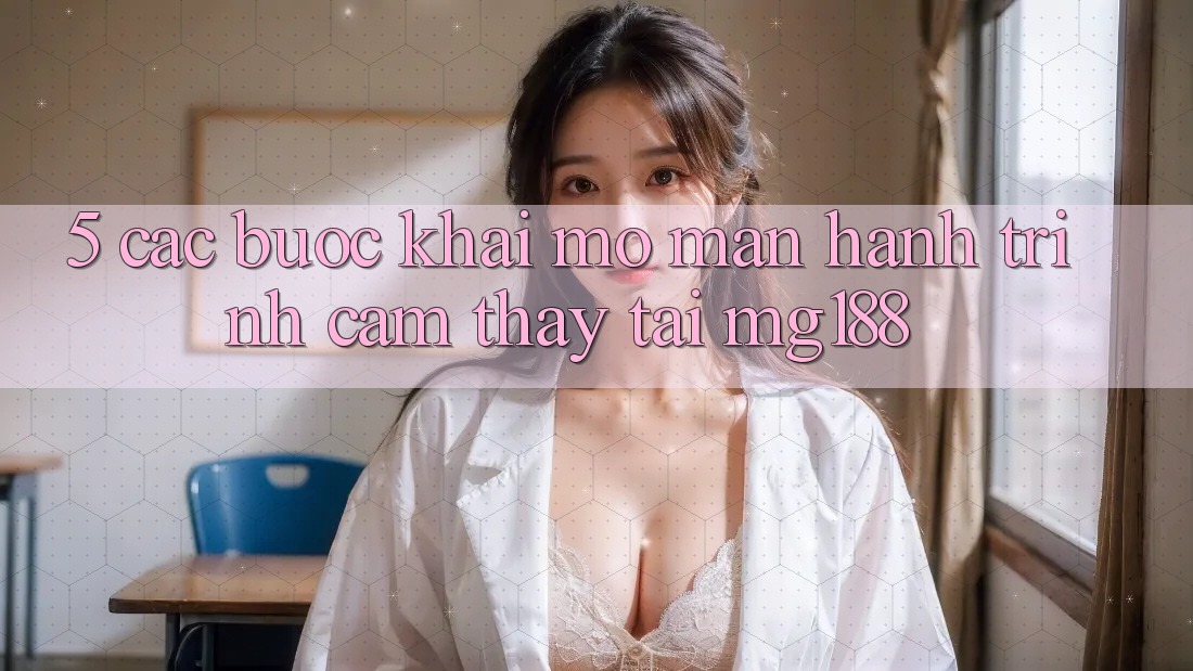 5. Các Bước Khai mở màn Hành Trình Cảm thấy Tại mg188 5. Các Bước Khai mở màn Hành Trình Cảm thấy Tại mg188