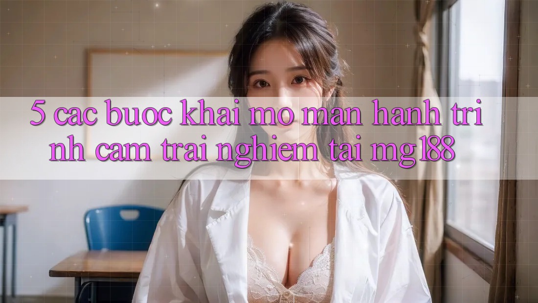 5. Các Bước Khai mở màn Hành Trình Cảm trải nghiệm Tại mg188 5. Các Bước Khai mở màn Hành Trình Cảm trải nghiệm Tại mg188