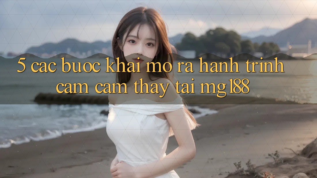 5. Các bước Khai mở ra Hành Trình Cảm cảm thấy Tại mg188