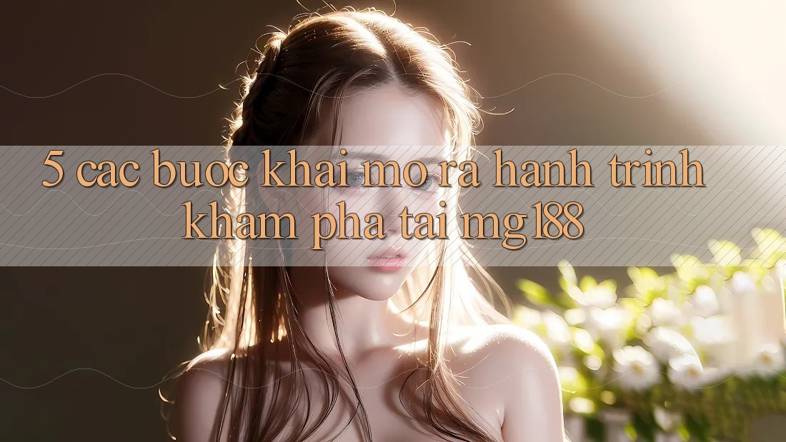 5. Các Bước Khai mở ra Hành Trình Khám phá Tại mg188